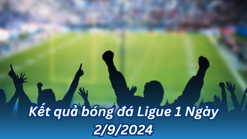 Kết quả bóng đá Ligue 1 Ngày 2/9/2024